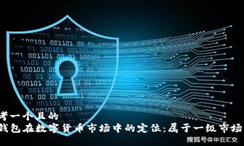 思考一个且的  
TP钱包在数字货币市场中的定位：属于一级市场吗？